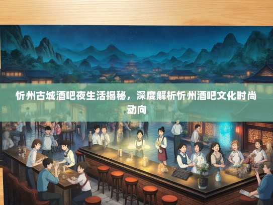 忻州古城酒吧夜生活揭秘，深度解析忻州酒吧文化时尚动向