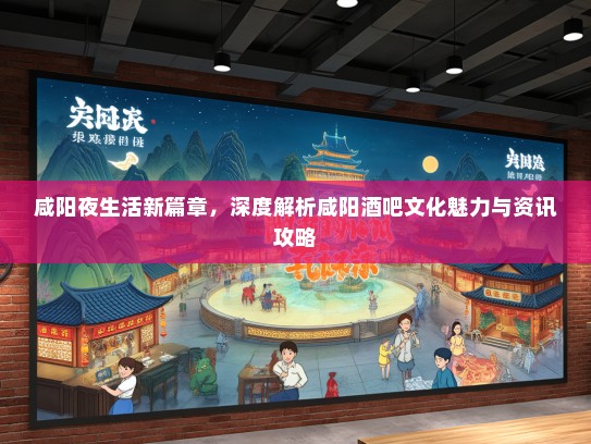咸阳夜生活新篇章，深度解析咸阳酒吧文化魅力与资讯攻略