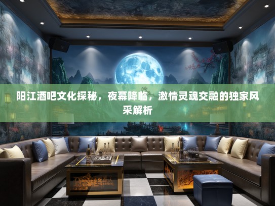 阳江酒吧文化探秘，夜幕降临，激情灵魂交融的独家风采解析