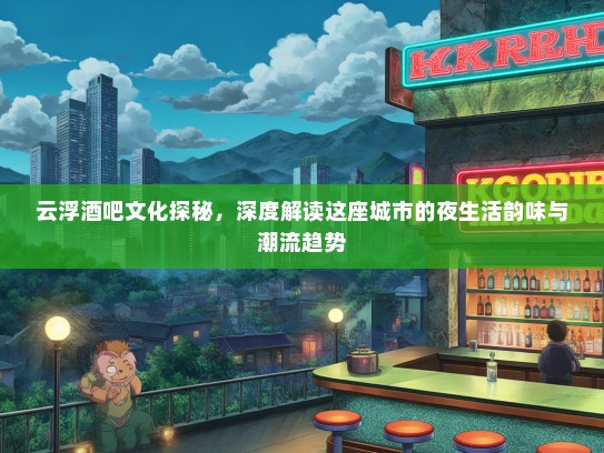 云浮酒吧文化探秘，深度解读这座城市的夜生活韵味与潮流趋势