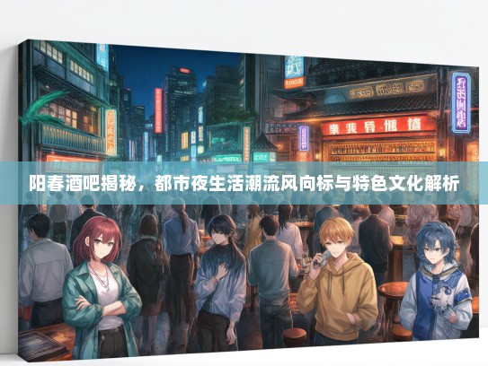 阳春酒吧揭秘，都市夜生活潮流风向标与特色文化解析