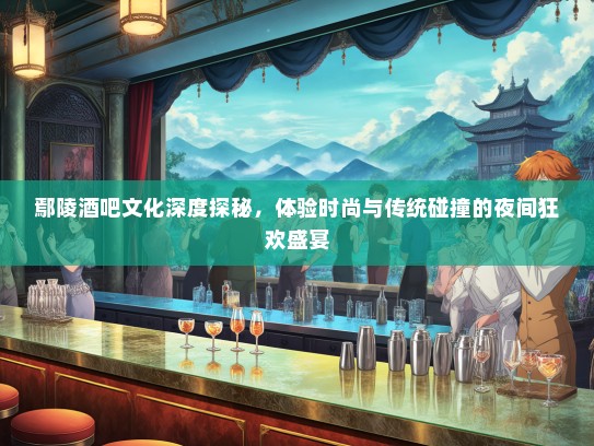 鄢陵酒吧文化深度探秘，体验时尚与传统碰撞的夜间狂欢盛宴
