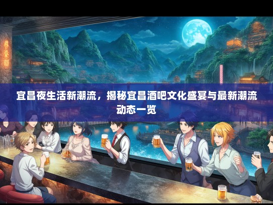 宜昌夜生活新潮流，揭秘宜昌酒吧文化盛宴与最新潮流动态一览