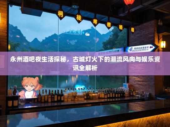 永州酒吧夜生活探秘，古城灯火下的潮流风向与娱乐资讯全解析