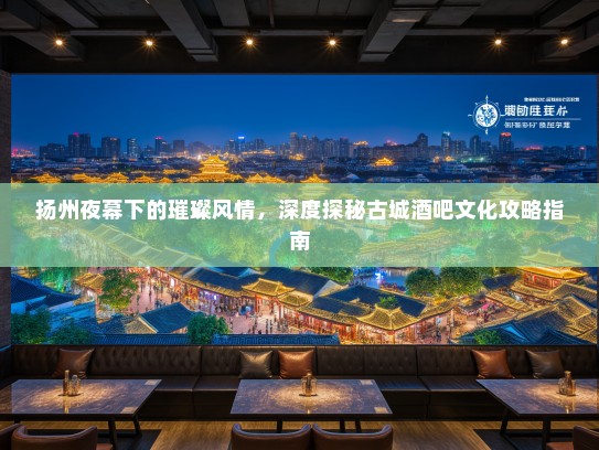 扬州夜幕下的璀璨风情，深度探秘古城酒吧文化攻略指南