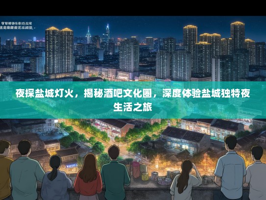 夜探盐城灯火，揭秘酒吧文化圈，深度体验盐城独特夜生活之旅