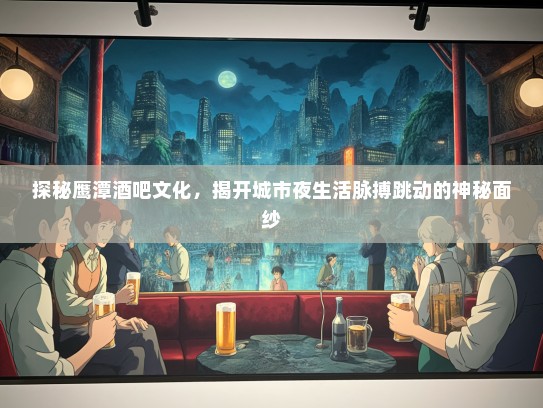 探秘鹰潭酒吧文化，揭开城市夜生活脉搏跳动的神秘面纱