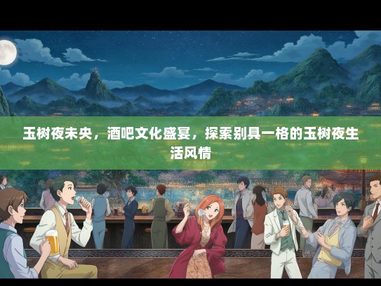 玉树夜未央，酒吧文化盛宴，探索别具一格的玉树夜生活风情