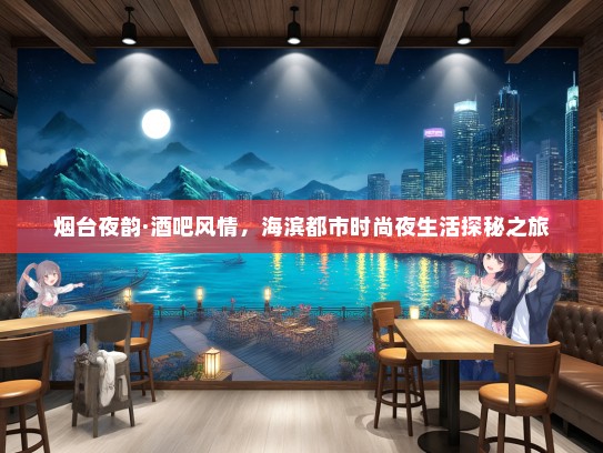烟台夜韵·酒吧风情，海滨都市时尚夜生活探秘之旅