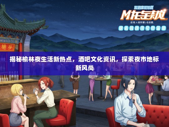 揭秘榆林夜生活新热点，酒吧文化资讯，探索夜市地标新风尚