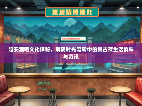 延安酒吧文化探秘，解码时光流转中的复古夜生活韵味与资讯