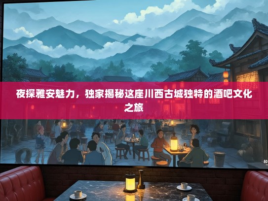 夜探雅安魅力，独家揭秘这座川西古城独特的酒吧文化之旅