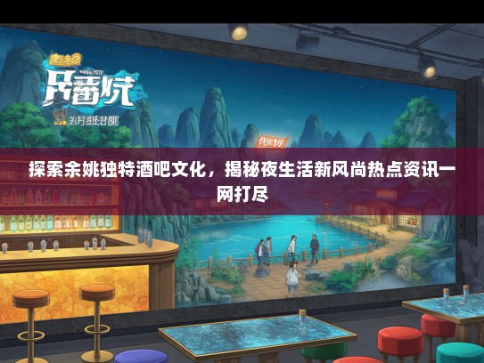 探索余姚独特酒吧文化，揭秘夜生活新风尚热点资讯一网打尽