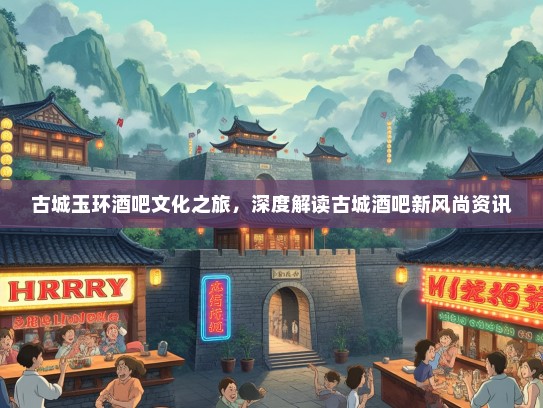 古城玉环酒吧文化之旅，深度解读古城酒吧新风尚资讯