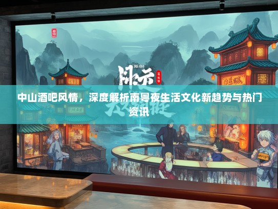 中山酒吧风情，深度解析南粤夜生活文化新趋势与热门资讯