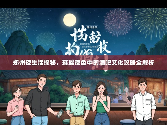 郑州夜生活探秘，璀璨夜色中的酒吧文化攻略全解析