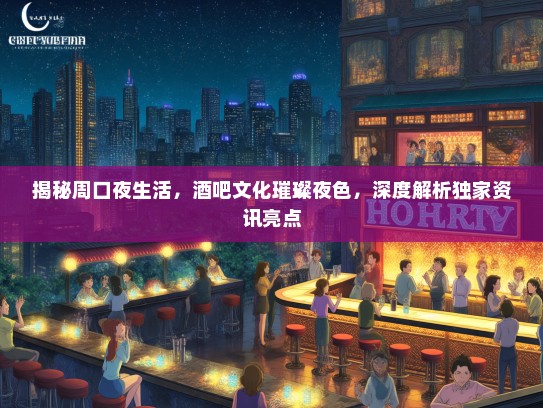 揭秘周口夜生活，酒吧文化璀璨夜色，深度解析独家资讯亮点