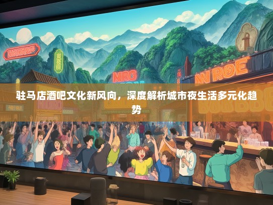 驻马店酒吧文化新风向，深度解析城市夜生活多元化趋势