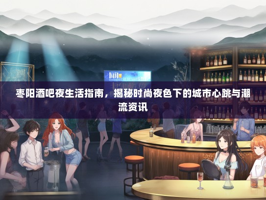 枣阳酒吧夜生活指南，揭秘时尚夜色下的城市心跳与潮流资讯