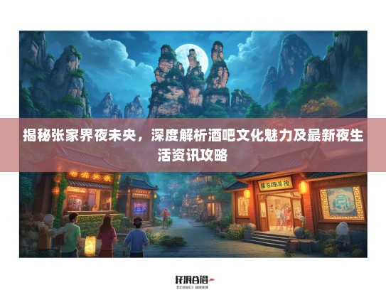 揭秘张家界夜未央，深度解析酒吧文化魅力及最新夜生活资讯攻略