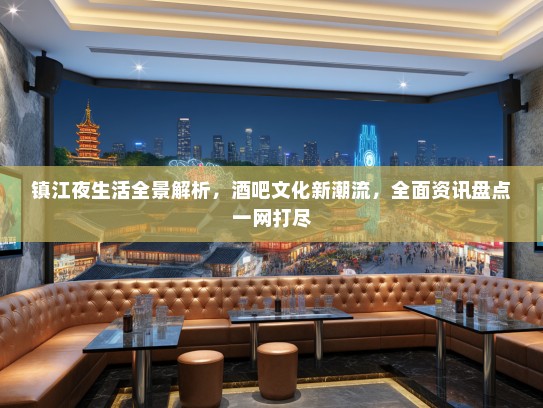 镇江夜生活全景解析，酒吧文化新潮流，全面资讯盘点一网打尽
