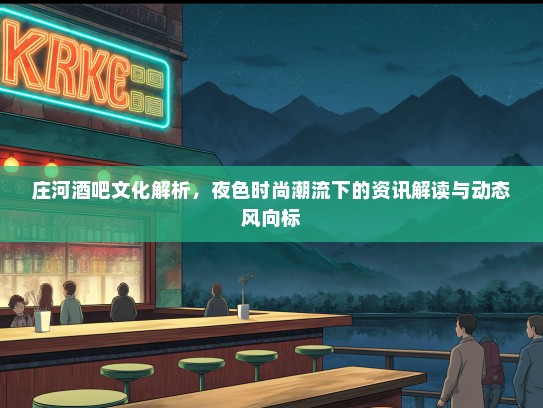 庄河酒吧文化解析，夜色时尚潮流下的资讯解读与动态风向标
