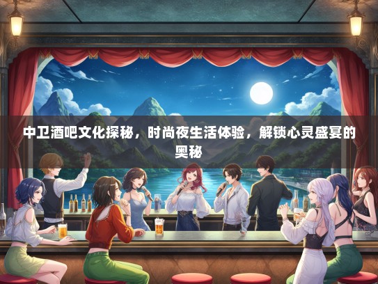 中卫酒吧文化探秘，时尚夜生活体验，解锁心灵盛宴的奥秘