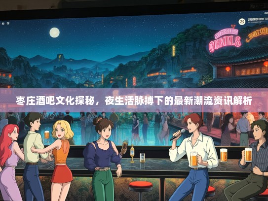 枣庄酒吧文化探秘，夜生活脉搏下的最新潮流资讯解析