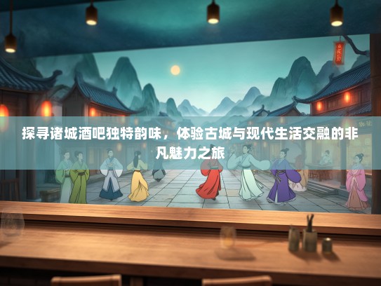 探寻诸城酒吧独特韵味，体验古城与现代生活交融的非凡魅力之旅