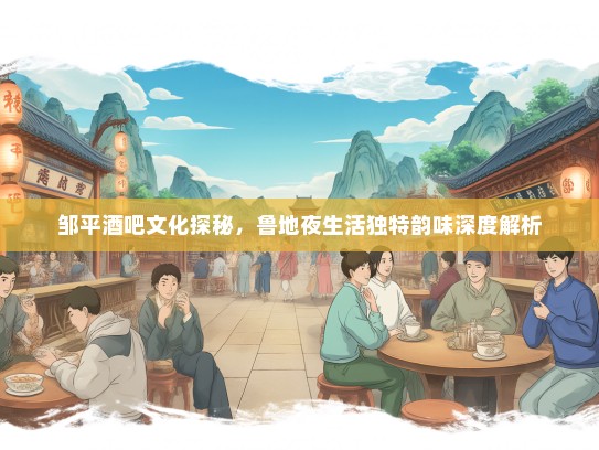 邹平酒吧文化探秘，鲁地夜生活独特韵味深度解析