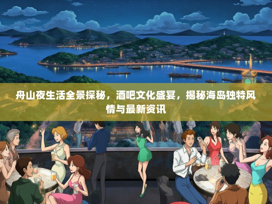 舟山夜生活全景探秘，酒吧文化盛宴，揭秘海岛独特风情与最新资讯