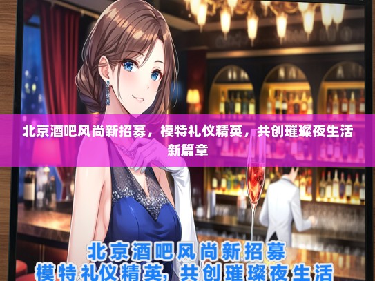 北京酒吧风尚新招募，模特礼仪精英，共创璀璨夜生活新篇章