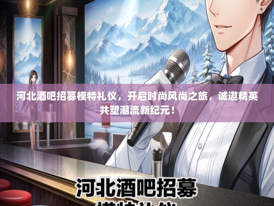 河北酒吧招募模特礼仪，开启时尚风尚之旅，诚邀精英共塑潮流新纪元！
