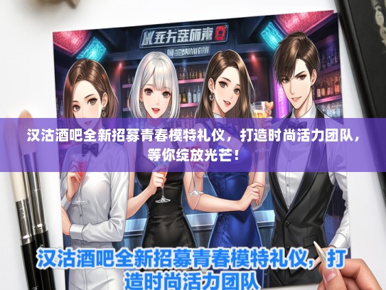 汉沽酒吧全新招募青春模特礼仪，打造时尚活力团队，等你绽放光芒！
