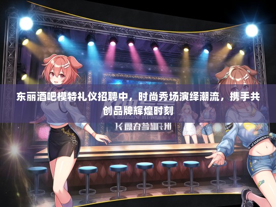 东丽酒吧模特礼仪招聘中，时尚秀场演绎潮流，携手共创品牌辉煌时刻