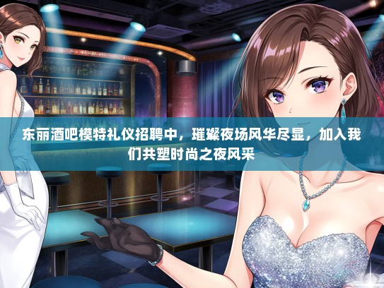 东丽酒吧模特礼仪招聘中，璀璨夜场风华尽显，加入我们共塑时尚之夜风采