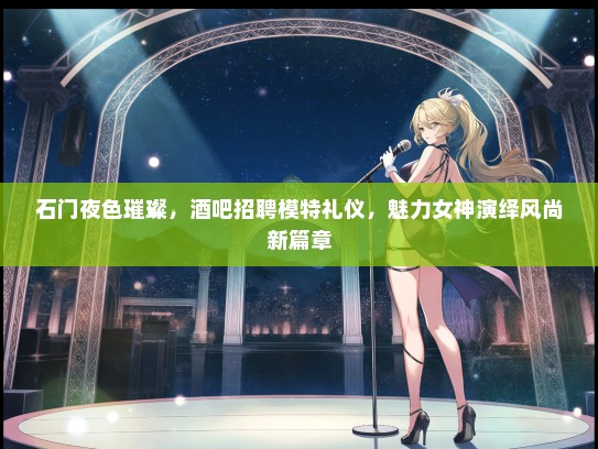 石门夜色璀璨，酒吧招聘模特礼仪，魅力女神演绎风尚新篇章