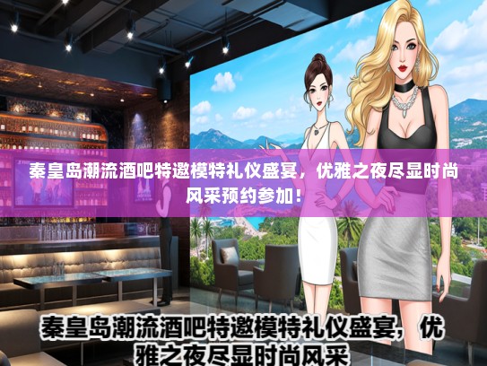 秦皇岛潮流酒吧特邀模特礼仪盛宴，优雅之夜尽显时尚风采预约参加！