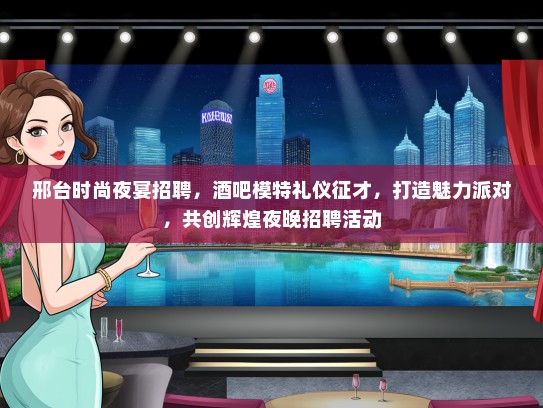 邢台时尚夜宴招聘，酒吧模特礼仪征才，打造魅力派对，共创辉煌夜晚招聘活动