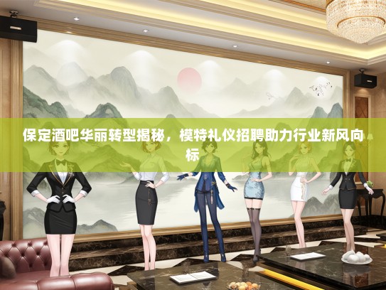 保定酒吧华丽转型揭秘，模特礼仪招聘助力行业新风向标