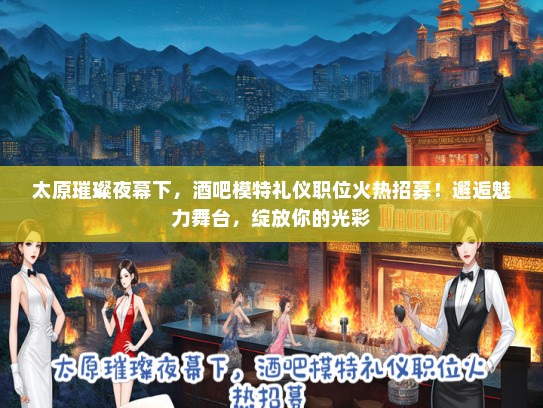 太原璀璨夜幕下，酒吧模特礼仪职位火热招募！邂逅魅力舞台，绽放你的光彩