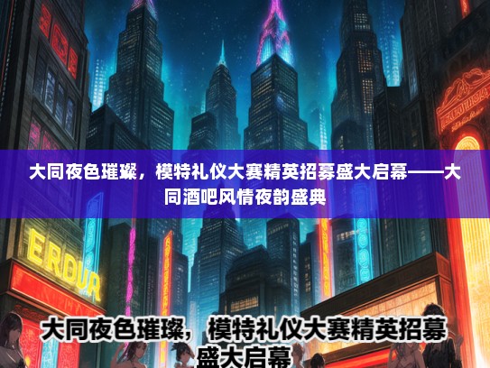 大同夜色璀璨，模特礼仪大赛精英招募盛大启幕——大同酒吧风情夜韵盛典