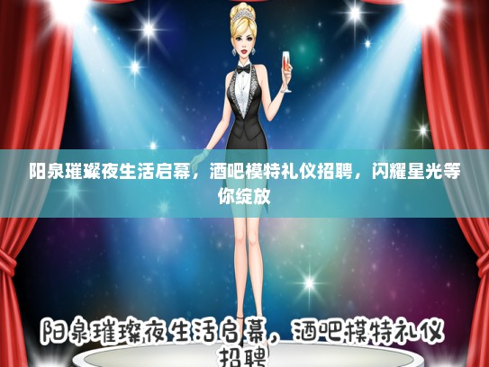 阳泉璀璨夜生活启幕，酒吧模特礼仪招聘，闪耀星光等你绽放