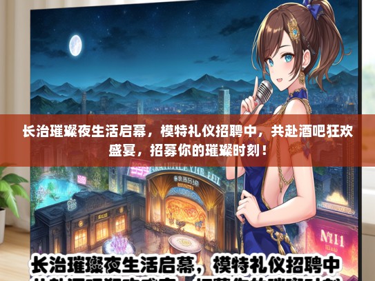 长治璀璨夜生活启幕，模特礼仪招聘中，共赴酒吧狂欢盛宴，招募你的璀璨时刻！