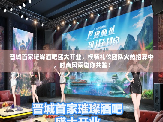 晋城首家璀璨酒吧盛大开业,模特礼仪团队火热招募中,时尚风采邀你共鉴! 晋城首家璀璨酒吧盛大开业,模特礼仪团队火热招募中,时尚风采邀你共鉴!