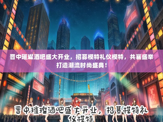 晋中璀璨酒吧盛大开业，招募模特礼仪模特，共襄盛举打造潮流时尚盛典！
