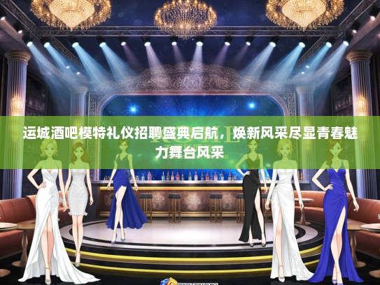 运城酒吧模特礼仪招聘盛典启航,焕新风采尽显青春魅力舞台风采 运城酒吧模特礼仪招聘盛典启航,焕新风采尽显青春魅力舞台风采