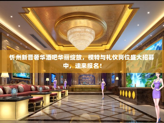 忻州新晋奢华酒吧华丽绽放，模特与礼仪岗位盛大招募中，速来报名！