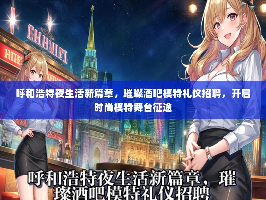 呼和浩特夜生活新篇章，璀璨酒吧模特礼仪招聘，开启时尚模特舞台征途