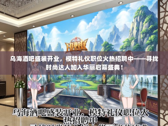 乌海酒吧盛装开业，模特礼仪职位火热招聘中——寻找时尚达人加入华丽启幕盛典！